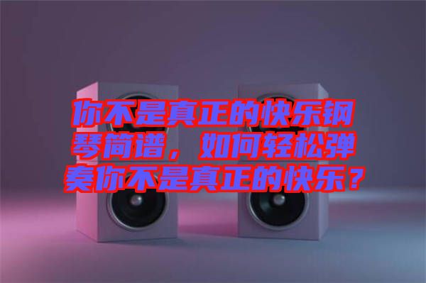 你不是真正的快樂鋼琴簡譜，如何輕松彈奏你不是真正的快樂？