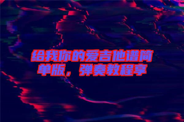 給我你的愛吉他譜簡(jiǎn)單版，彈奏教程享