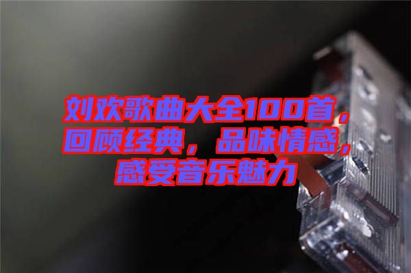 劉歡歌曲大全100首，回顧經(jīng)典，品味情感，感受音樂魅力