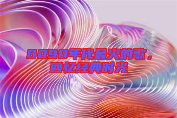 8090年代最火的歌，回憶經(jīng)典時光