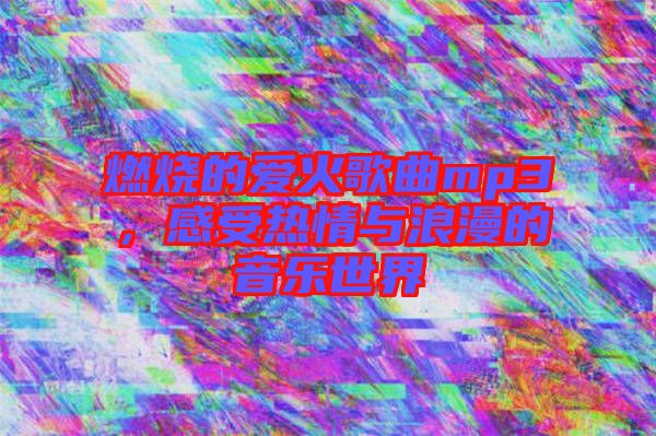 燃燒的愛(ài)火歌曲mp3，感受熱情與浪漫的音樂(lè)世界