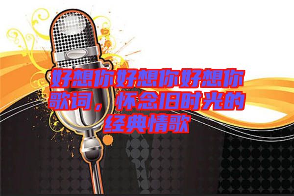 好想你好想你好想你歌詞，懷念舊時(shí)光的經(jīng)典情歌
