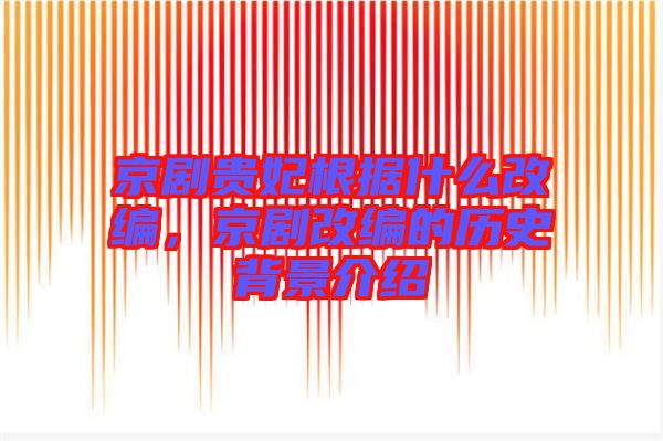 京劇貴妃根據(jù)什么改編，京劇改編的歷史背景介紹