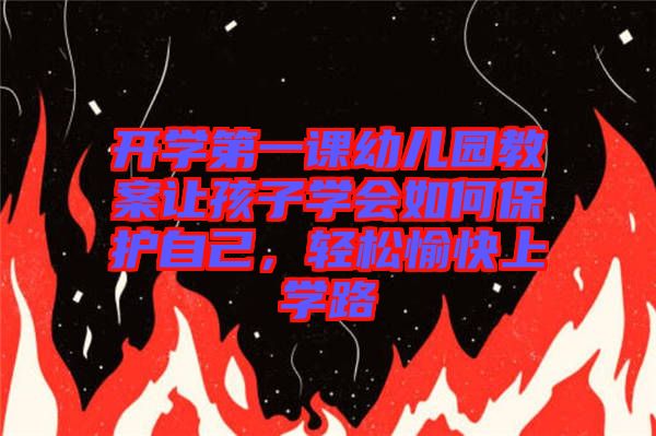 開學(xué)第一課幼兒園教案讓孩子學(xué)會如何保護自己，輕松愉快上學(xué)路