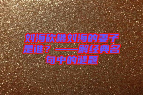 劉海砍樵劉海的妻子是誰？——解經(jīng)典名句中的謎題