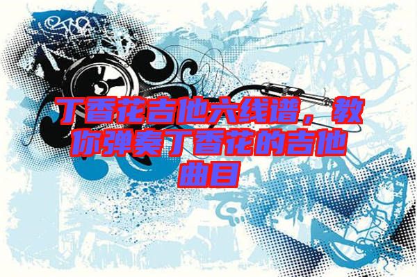 丁香花吉他六線譜，教你彈奏丁香花的吉他曲目