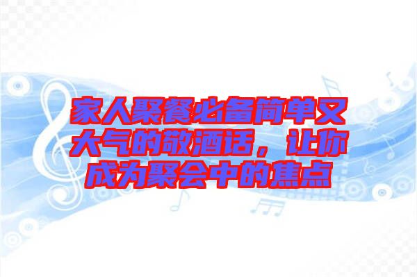 家人聚餐必備簡單又大氣的敬酒話，讓你成為聚會(huì)中的焦點(diǎn)
