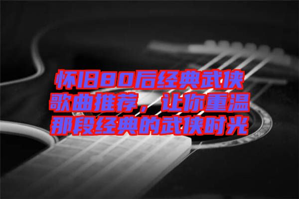 懷舊80后經(jīng)典武俠歌曲推薦，讓你重溫那段經(jīng)典的武俠時(shí)光