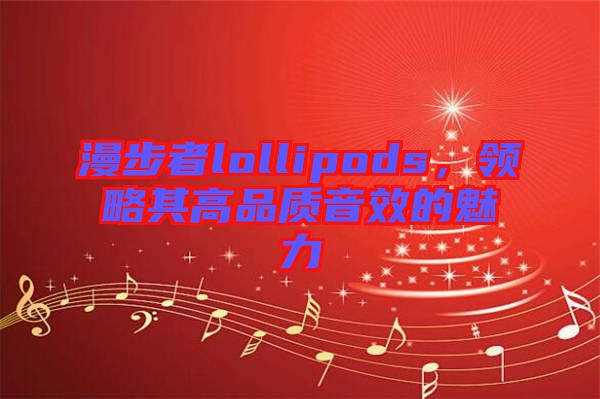 漫步者lollipods，領(lǐng)略其高品質(zhì)音效的魅力