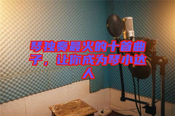 琴獨奏最火的十首曲子，讓你成為琴小達人