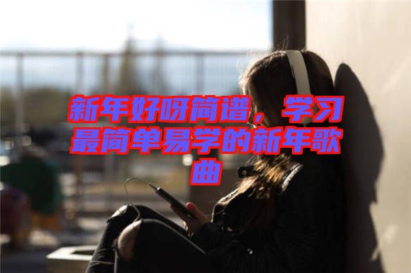 新年好呀簡譜，學(xué)習(xí)最簡單易學(xué)的新年歌曲