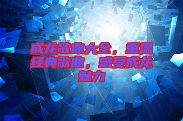 成龍歌曲大全，重溫經(jīng)典歌曲，感受成龍魅力
