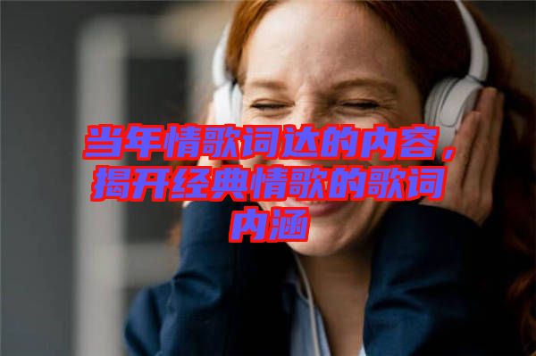 當(dāng)年情歌詞達的內(nèi)容，揭開經(jīng)典情歌的歌詞內(nèi)涵
