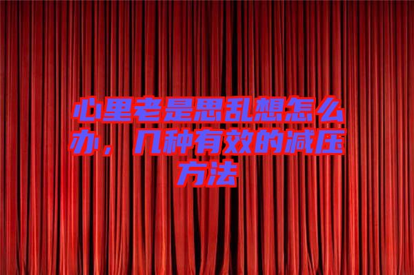 心里老是思亂想怎么辦，幾種有效的減壓方法
