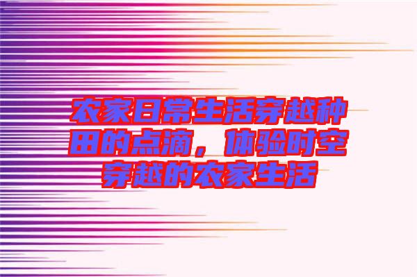農(nóng)家日常生活穿越種田的點(diǎn)滴，體驗(yàn)時(shí)空穿越的農(nóng)家生活