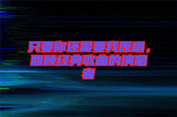 只要你還需要我原唱，回顧經(jīng)典歌曲的演唱者