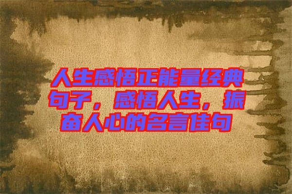 人生感悟正能量經(jīng)典句子，感悟人生，振奮人心的名言佳句