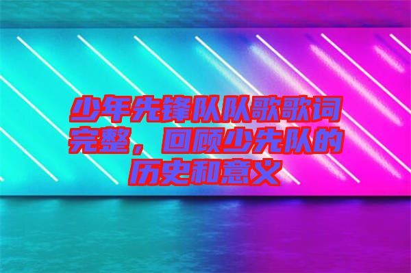 少年先鋒隊(duì)隊(duì)歌歌詞完整，回顧少先隊(duì)的歷史和意義