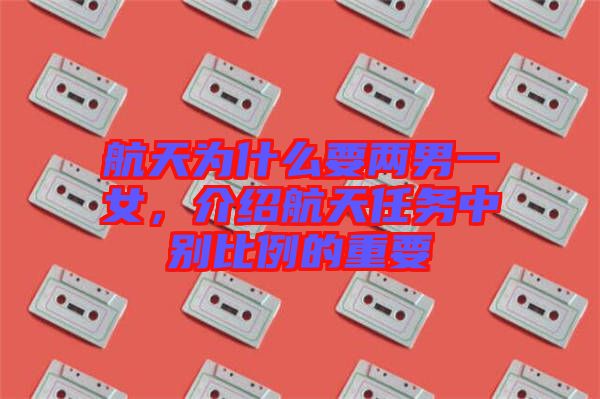 航天為什么要兩男一女，介紹航天任務(wù)中別比例的重要