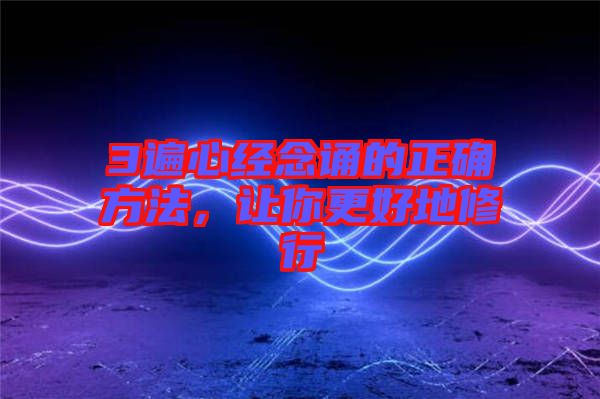 3遍心經(jīng)念誦的正確方法，讓你更好地修行