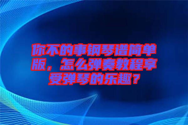 你不的事鋼琴譜簡單版，怎么彈奏教程享受彈琴的樂趣？