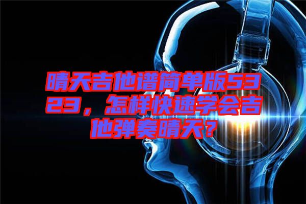 晴天吉他譜簡單版5323，怎樣快速學(xué)會吉他彈奏晴天？