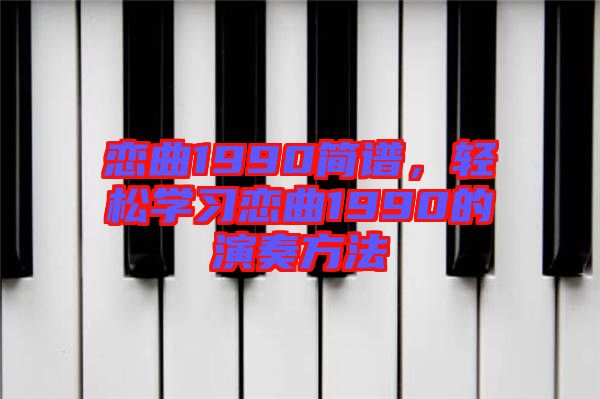 戀曲1990簡譜，輕松學(xué)習(xí)戀曲1990的演奏方法