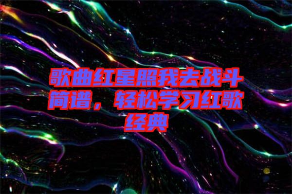 歌曲紅星照我去戰(zhàn)斗簡(jiǎn)譜，輕松學(xué)習(xí)紅歌經(jīng)典