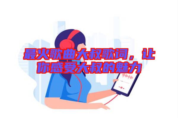 最火歌曲大叔歌詞，讓你感受大叔的魅力