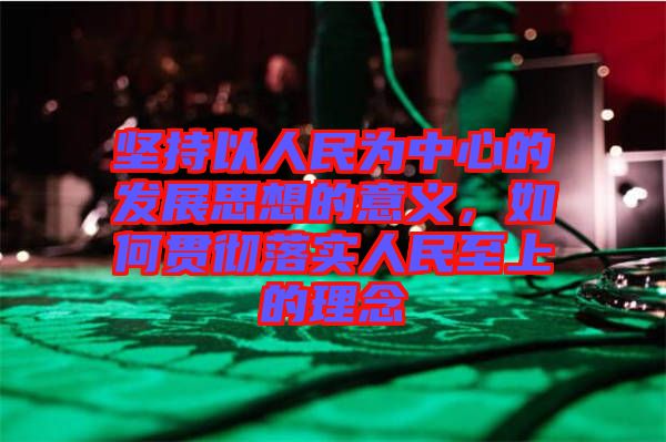 堅(jiān)持以人民為中心的發(fā)展思想的意義，如何貫徹落實(shí)人民至上的理念