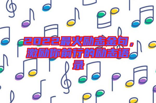 2022最火勵志金句，激勵你前行的勵志語錄