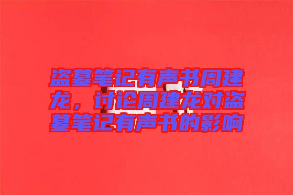 盜墓筆記有聲書周建龍，討論周建龍對(duì)盜墓筆記有聲書的影響