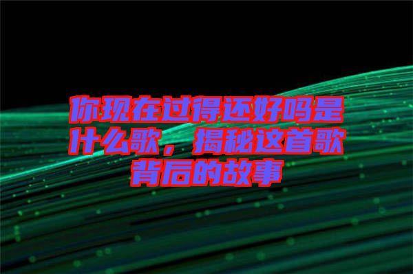 你現(xiàn)在過得還好嗎是什么歌，揭秘這首歌背后的故事