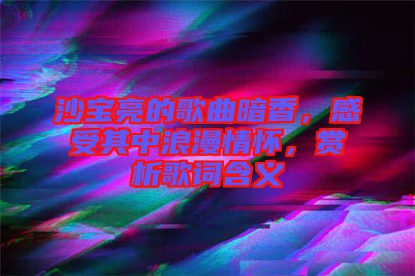 沙寶亮的歌曲暗香，感受其中浪漫情懷，賞析歌詞含義
