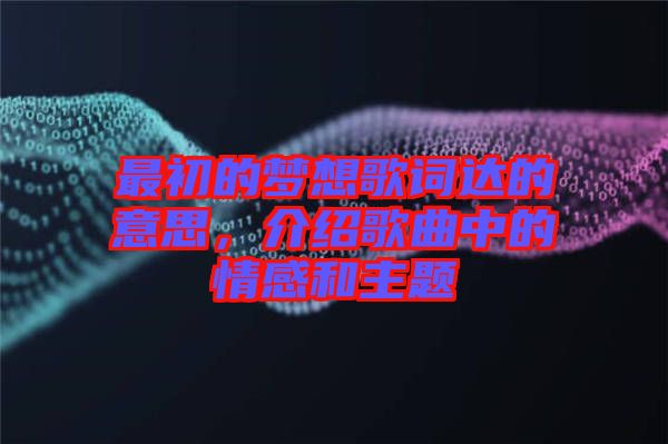 最初的夢想歌詞達的意思，介紹歌曲中的情感和主題