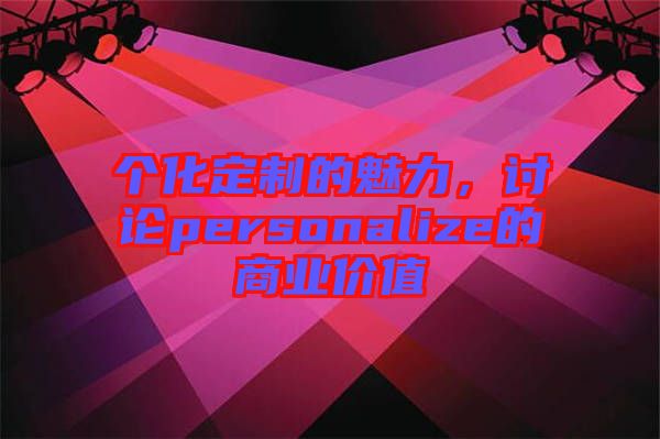 個化定制的魅力，討論personalize的商業(yè)價值