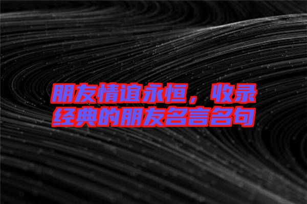 朋友情誼永恒，收錄經(jīng)典的朋友名言名句