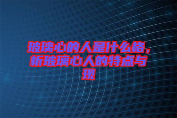 玻璃心的人是什么格，析玻璃心人的特點(diǎn)與現(xiàn)