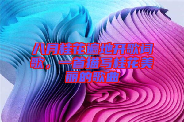 八月桂花遍地開歌詞歌，一首描寫桂花美麗的歌曲