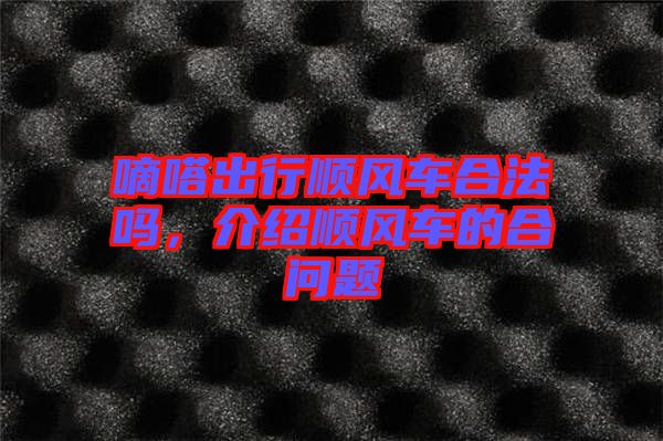 嘀嗒出行順風(fēng)車合法嗎，介紹順風(fēng)車的合問(wèn)題