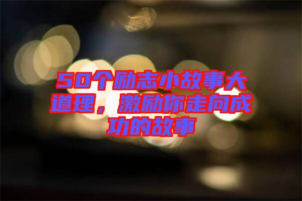 50個勵志小故事大道理，激勵你走向成功的故事