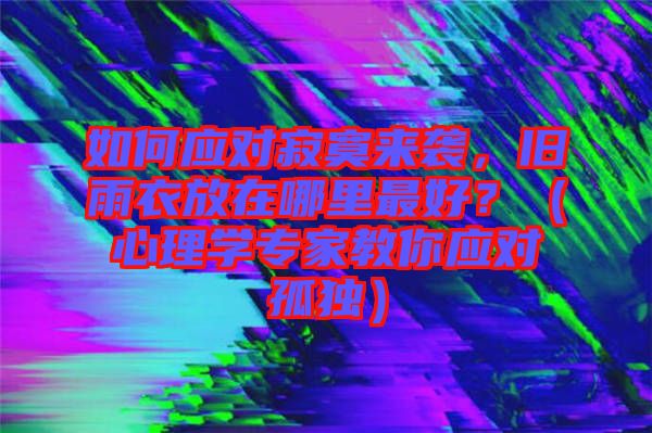 如何應對寂寞來襲，舊雨衣放在哪里最好？（心理學專家教你應對孤獨）