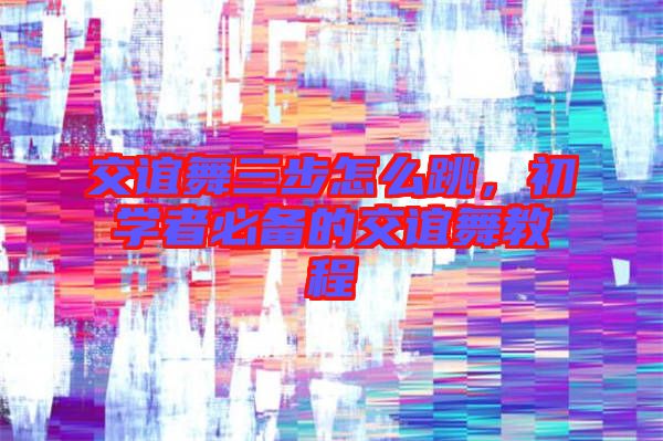 交誼舞三步怎么跳，初學(xué)者必備的交誼舞教程