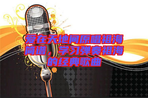 愛在天地間原唱祖海簡譜，學習彈奏祖海的經(jīng)典歌曲