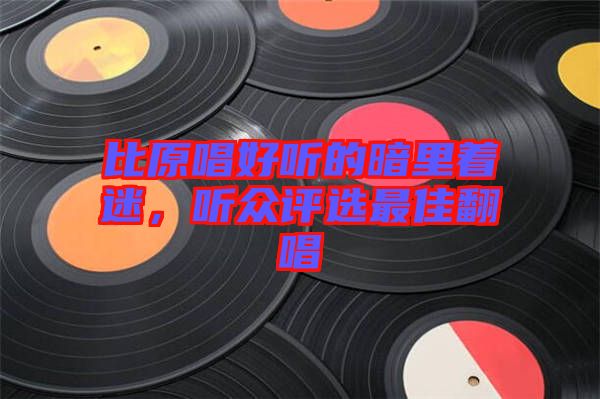 比原唱好聽的暗里著迷，聽眾評(píng)選最佳翻唱