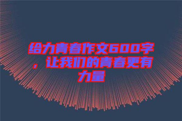 給力青春作文600字，讓我們的青春更有力量