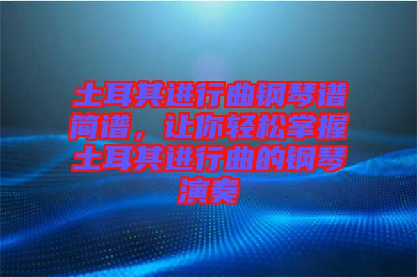 土耳其進(jìn)行曲鋼琴譜簡(jiǎn)譜，讓你輕松掌握土耳其進(jìn)行曲的鋼琴演奏