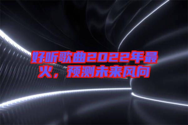 好聽歌曲2022年最火，預(yù)測未來風(fēng)向