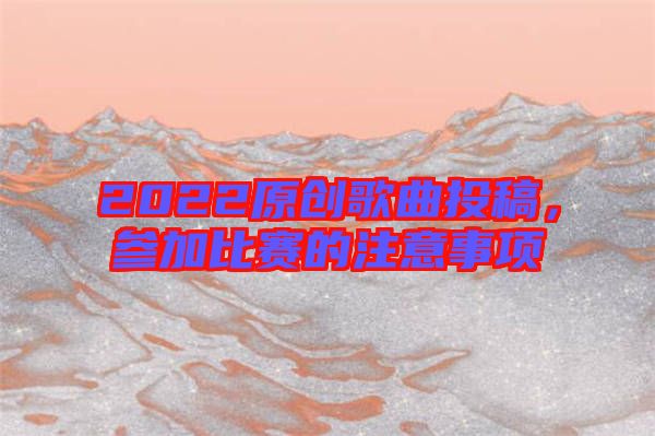 2022原創(chuàng)歌曲投稿，參加比賽的注意事項