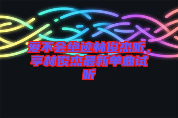 愛不會絕跡林俊杰聽，享林俊杰最新單曲試聽